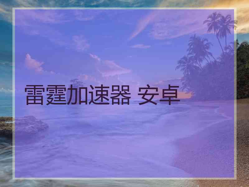 雷霆加速器 安卓 雷霆加速器 安卓