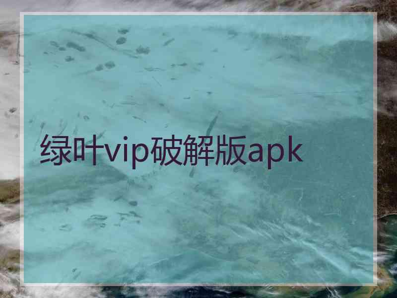 绿叶vip破解版apk 绿叶vip破解版apk