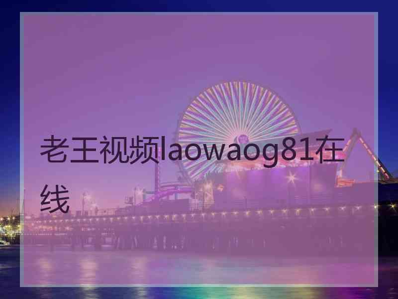 老王视频laowaog81在线 老王视频laowaog81在线