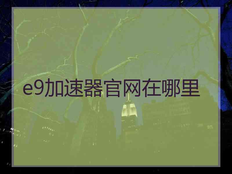e9加速器官网在哪里 e9加速器官网在哪里