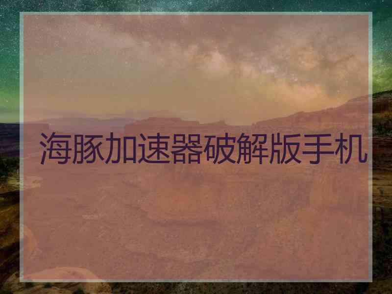 海豚加速器破解版手机 海豚加速器破解版手机