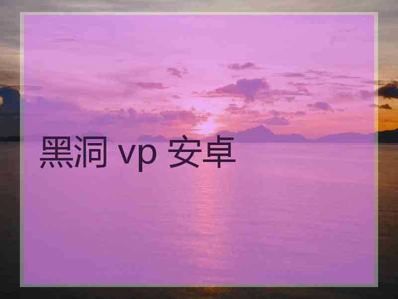黑洞 vp 安卓 黑洞 vp 安卓