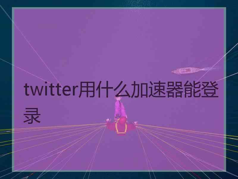 twitter用什么加速器能登录